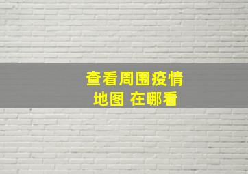 查看周围疫情 地图 在哪看